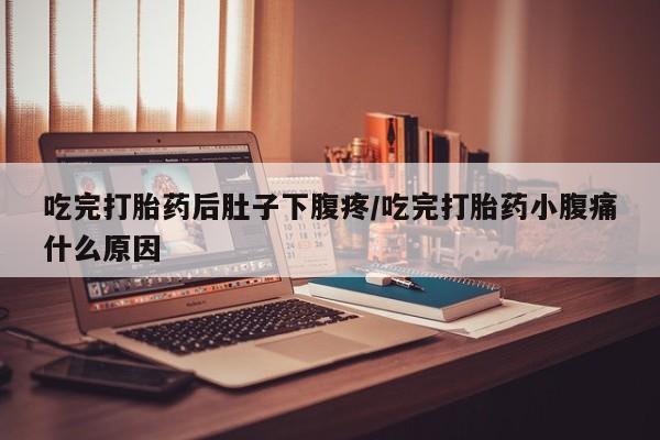 流产药在线付款吃完打胎药后肚子下腹疼/吃完打胎药小腹痛什么原因