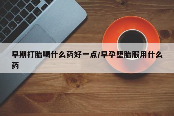 流产药在线付款早期打胎喝什么药好一点/早孕堕胎服用什么药