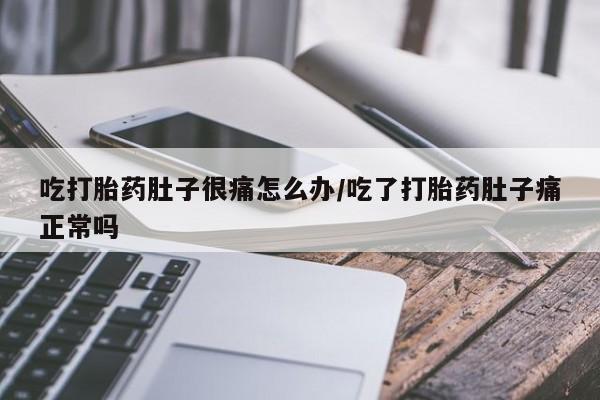 流产药在线付款吃打胎药肚子很痛怎么办/吃了打胎药肚子痛正常吗