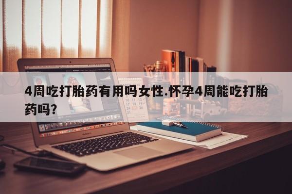 流产药在线付款4周吃打胎药有用吗女性.怀孕4周能吃打胎药吗？