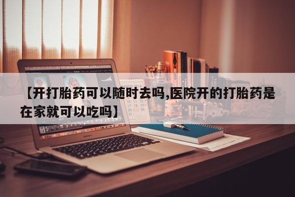 流产药在线付款【开打胎药可以随时去吗,医院开的打胎药是在家就可以吃吗】