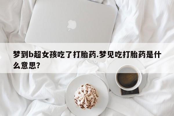 流产药在线付款梦到b超女孩吃了打胎药.梦见吃打胎药是什么意思？
