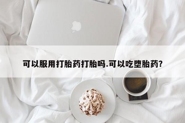流产药在线付款可以服用打胎药打胎吗.可以吃堕胎药？