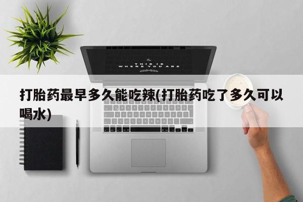 流产药在线付款打胎药最早多久能吃辣(打胎药吃了多久可以喝水)