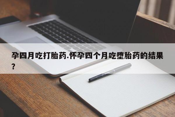 流产药在线付款孕四月吃打胎药.怀孕四个月吃堕胎药的结果？