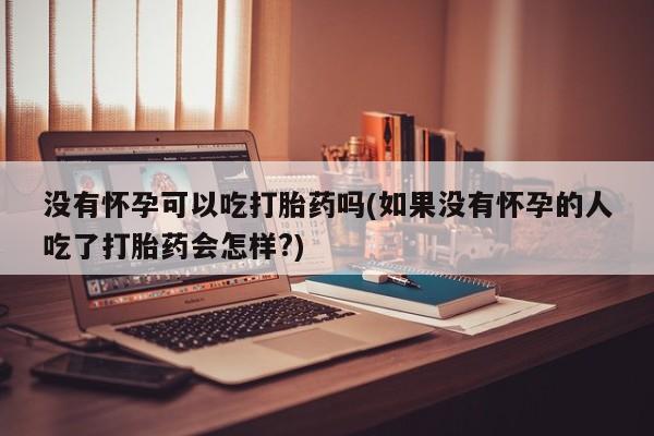 流产药在线付款没有怀孕可以吃打胎药吗(如果没有怀孕的人吃了打胎药会怎样?)