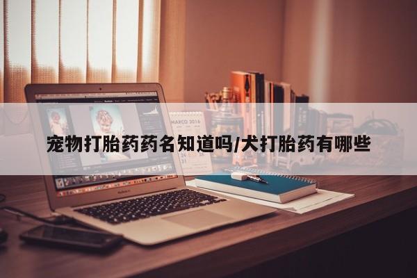 流产药在线付款宠物打胎药药名知道吗/犬打胎药有哪些