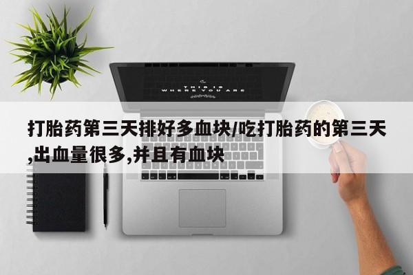 流产药在线付款打胎药第三天排好多血块/吃打胎药的第三天,出血量很多,并且有血块