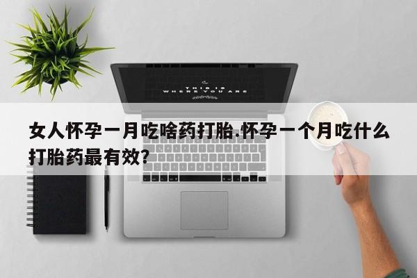 流产药在线付款女人怀孕一月吃啥药打胎.怀孕一个月吃什么打胎药最有效？