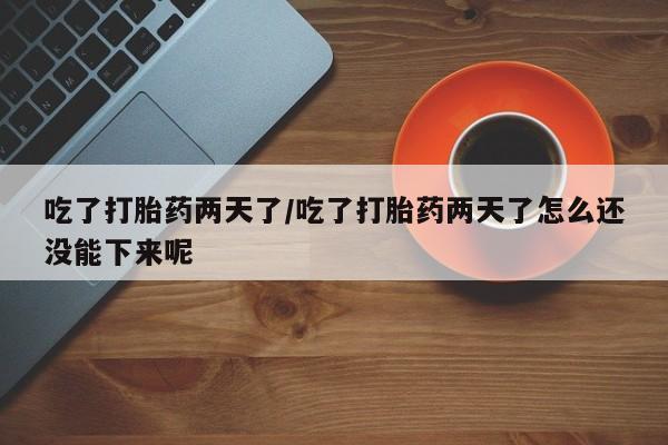 流产药在线付款吃了打胎药两天了/吃了打胎药两天了怎么还没能下来呢