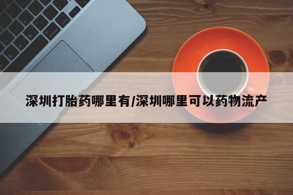 流产药在线付款深圳打胎药哪里有/深圳哪里可以药物流产