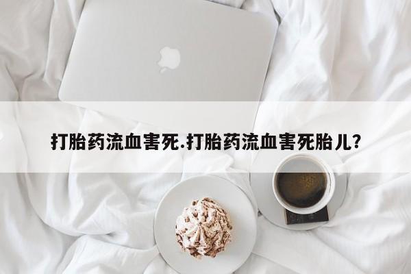 流产药在线付款打胎药流血害死.打胎药流血害死胎儿？