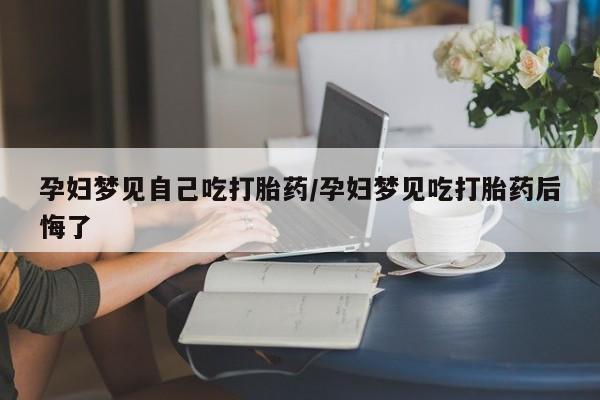流产药在线付款孕妇梦见自己吃打胎药/孕妇梦见吃打胎药后悔了