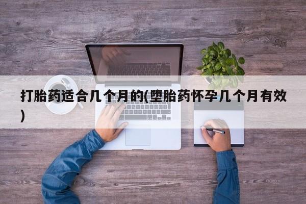 流产药在线付款打胎药适合几个月的(堕胎药怀孕几个月有效)