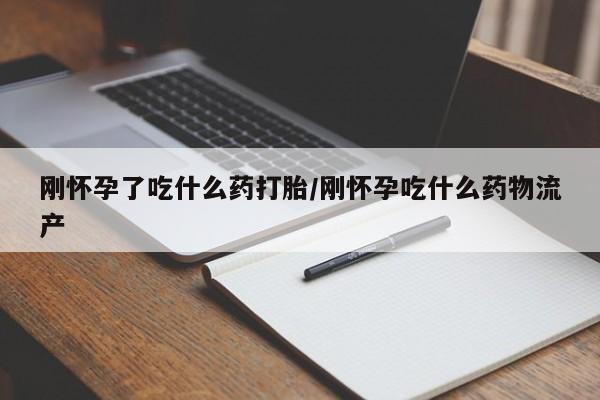 流产药在线付款刚怀孕了吃什么药打胎/刚怀孕吃什么药物流产