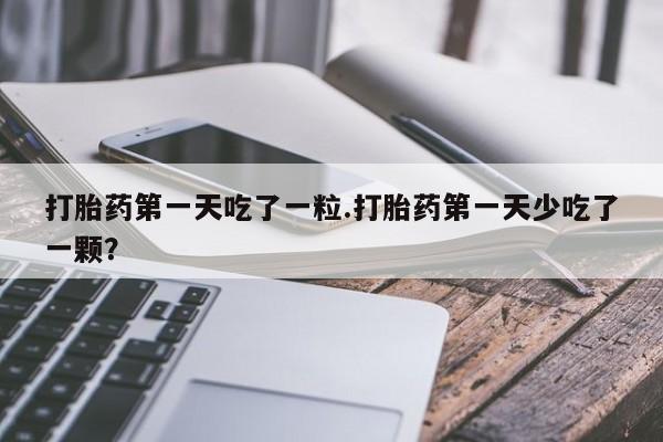 流产药在线付款打胎药第一天吃了一粒.打胎药第一天少吃了一颗？