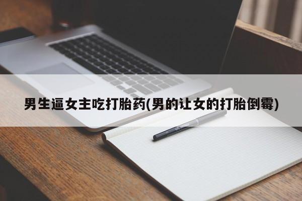 流产药在线付款男生逼女主吃打胎药(男的让女的打胎倒霉)