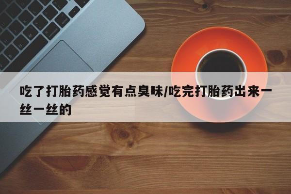 流产药在线付款吃了打胎药感觉有点臭味/吃完打胎药出来一丝一丝的