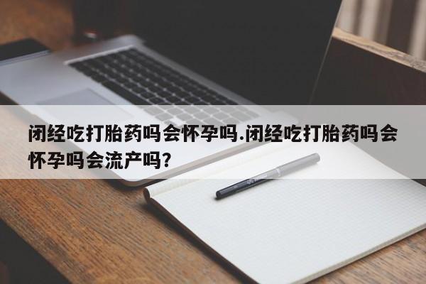 流产药在线付款闭经吃打胎药吗会怀孕吗.闭经吃打胎药吗会怀孕吗会流产吗？