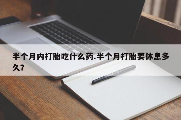 流产药在线付款半个月内打胎吃什么药.半个月打胎要休息多久？
