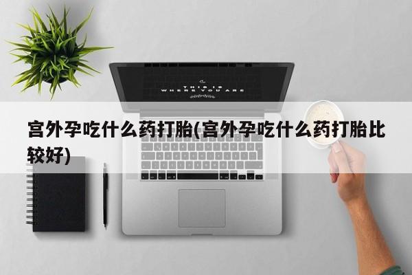 流产药在线付款宫外孕吃什么药打胎(宫外孕吃什么药打胎比较好)
