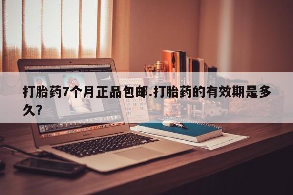 流产药在线付款打胎药7个月正品包邮.打胎药的有效期是多久？
