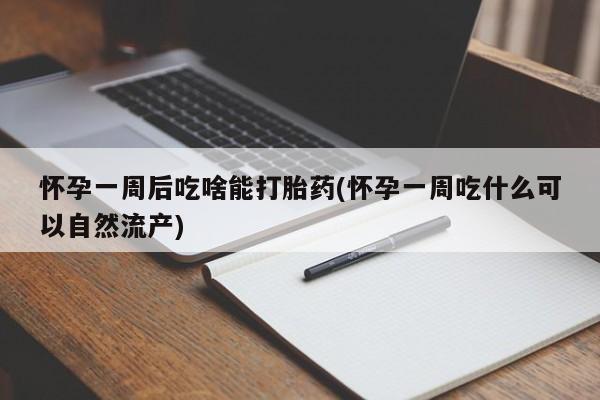 流产药在线付款怀孕一周后吃啥能打胎药(怀孕一周吃什么可以自然流产)
