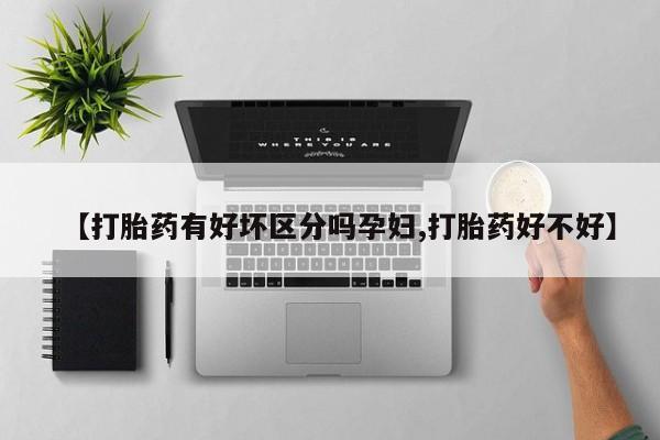 流产药在线付款【打胎药有好坏区分吗孕妇,打胎药好不好】