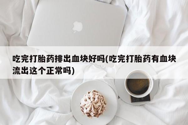 流产药在线付款吃完打胎药排出血块好吗(吃完打胎药有血块流出这个正常吗)