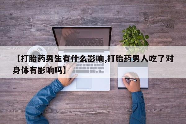流产药在线付款【打胎药男生有什么影响,打胎药男人吃了对身体有影响吗】