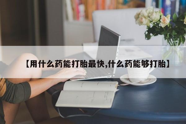 流产药在线付款【用什么药能打胎最快,什么药能够打胎】