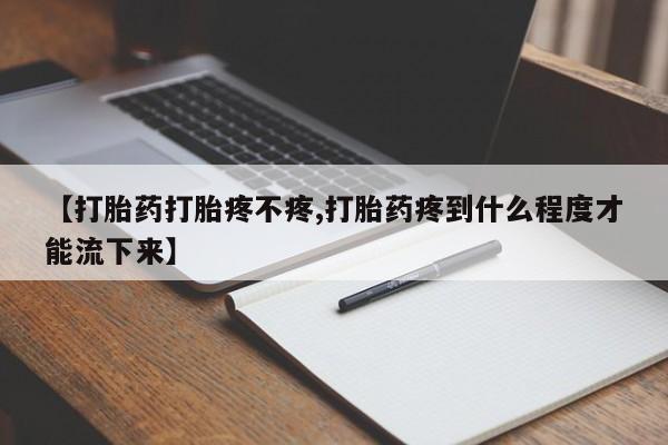 流产药在线付款【打胎药打胎疼不疼,打胎药疼到什么程度才能流下来】