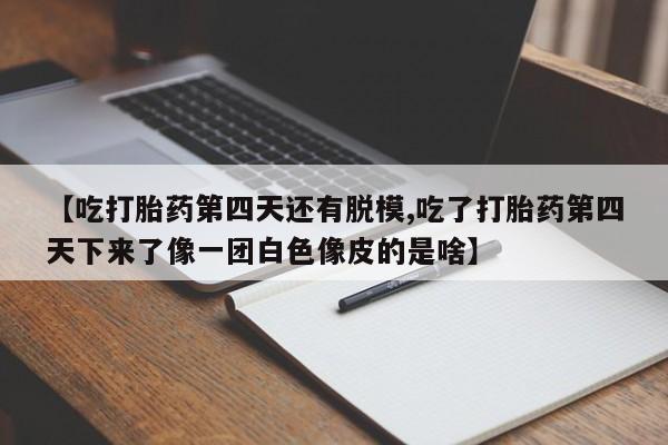 流产药在线付款【吃打胎药第四天还有脱模,吃了打胎药第四天下来了像一团白色像皮的是啥】