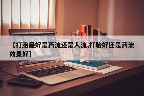 流产药在线付款【打胎最好是药流还是人流,打胎好还是药流效果好】