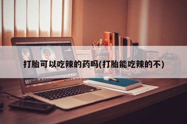 流产药在线付款打胎可以吃辣的药吗(打胎能吃辣的不)