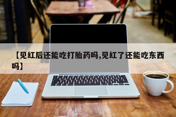 流产药在线付款【见红后还能吃打胎药吗,见红了还能吃东西吗】