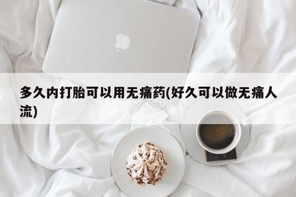 流产药在线付款多久内打胎可以用无痛药(好久可以做无痛人流)