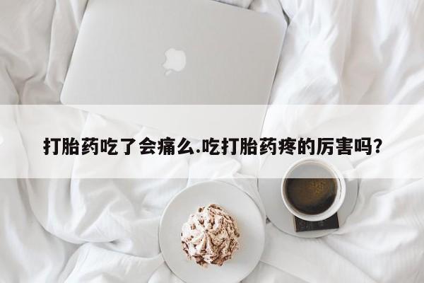 流产药在线付款打胎药吃了会痛么.吃打胎药疼的厉害吗？