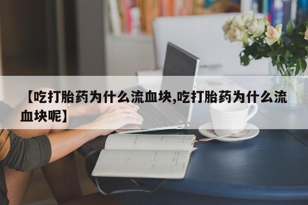 流产药在线付款【吃打胎药为什么流血块,吃打胎药为什么流血块呢】