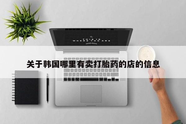 流产药在线付款关于韩国哪里有卖打胎药的店的信息