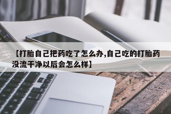 流产药在线付款【打胎自己把药吃了怎么办,自己吃的打胎药没流干净以后会怎么样】