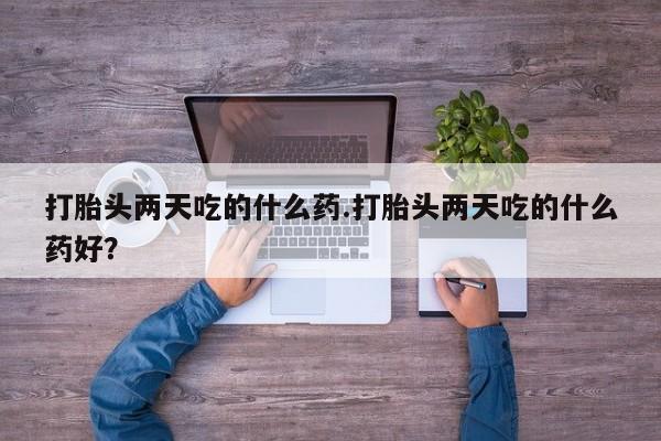 流产药在线付款打胎头两天吃的什么药.打胎头两天吃的什么药好？