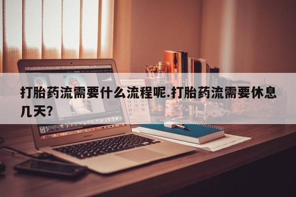 流产药在线付款打胎药流需要什么流程呢.打胎药流需要休息几天？