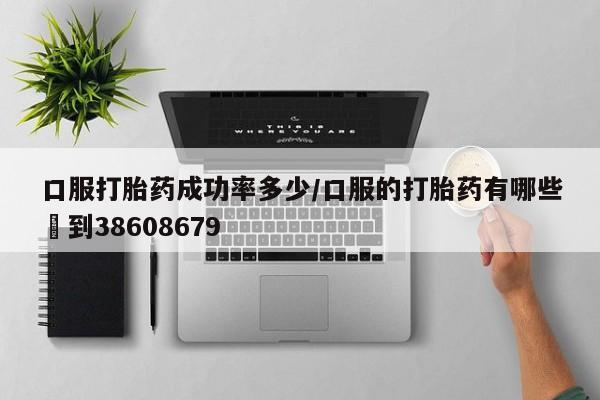 流产药在线付款口服打胎药成功率多少/口服的打胎药有哪些▪到38608679
