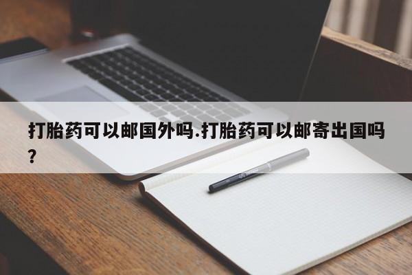 流产药在线付款打胎药可以邮国外吗.打胎药可以邮寄出国吗？