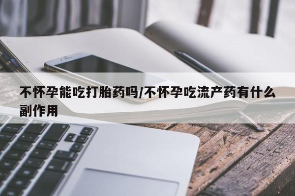 流产药在线付款不怀孕能吃打胎药吗/不怀孕吃流产药有什么副作用