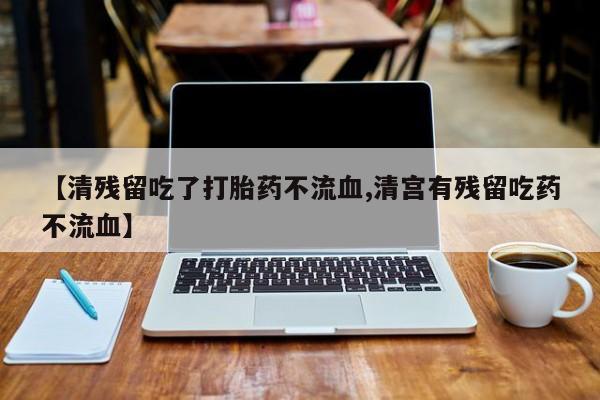 流产药在线付款【清残留吃了打胎药不流血,清宫有残留吃药不流血】