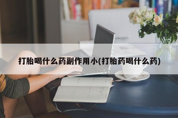流产药在线付款打胎喝什么药副作用小(打胎药喝什么药)