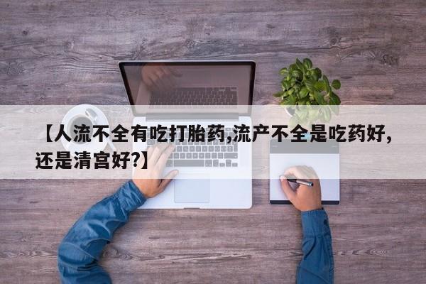 流产药在线付款【人流不全有吃打胎药,流产不全是吃药好,还是清宫好?】