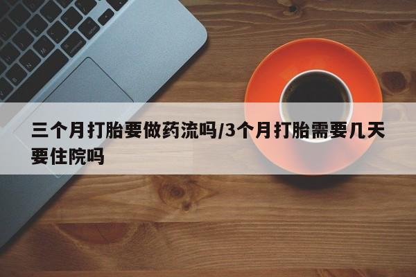 流产药在线付款三个月打胎要做药流吗/3个月打胎需要几天要住院吗
